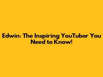 Edwin: The Inspiring YouTuber You Need to Know!