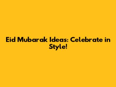 Eid Mubarak Ideas: Celebrate in Style!