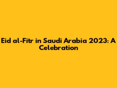 Eid al-Fitr in Saudi Arabia 2023: A Celebration