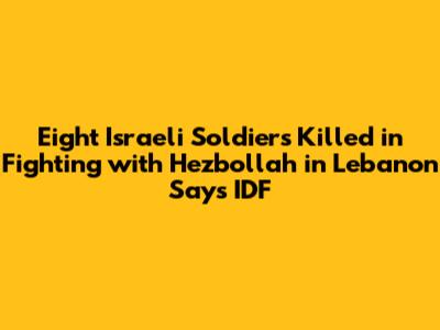 Eight Israeli Soldiers Killed in Fighting with Hezbollah in Lebanon Says IDF