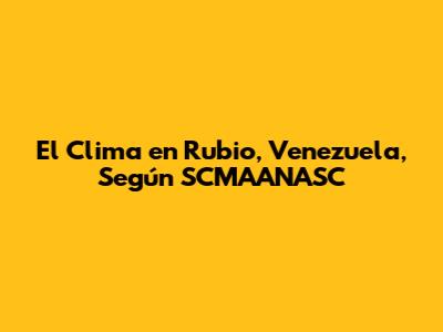 El Clima en Rubio, Venezuela, Según SCMAANASC