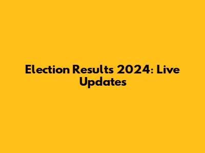 Election Results 2024: Live Updates