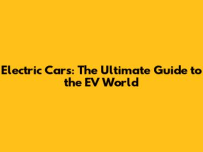 Electric Cars: The Ultimate Guide to the EV World