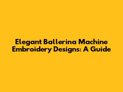 Elegant Ballerina Machine Embroidery Designs: A Guide
