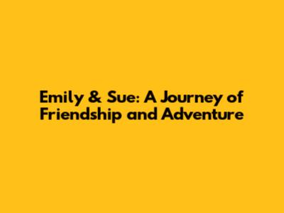 Emily & Sue: A Journey of Friendship and Adventure