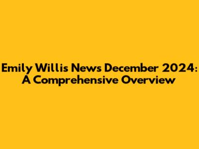Emily Willis News December 2024: A Comprehensive Overview