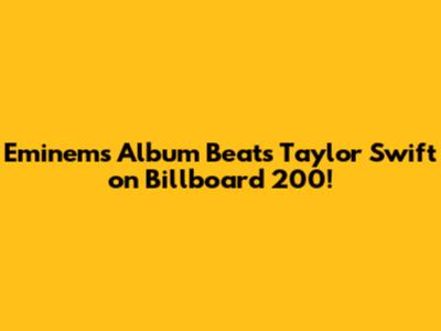 Eminem's Album Beats Taylor Swift on Billboard 200!