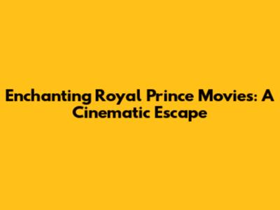 Enchanting Royal Prince Movies: A Cinematic Escape