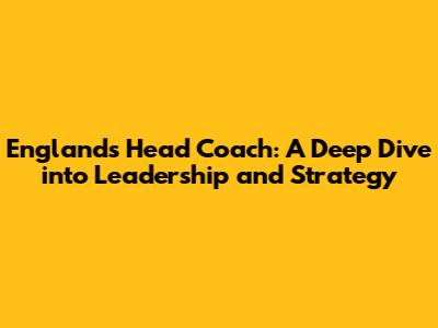 England's Head Coach: A Deep Dive into Leadership and Strategy