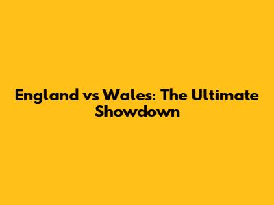 England vs Wales: The Ultimate Showdown