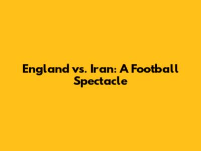 England vs. Iran: A Football Spectacle