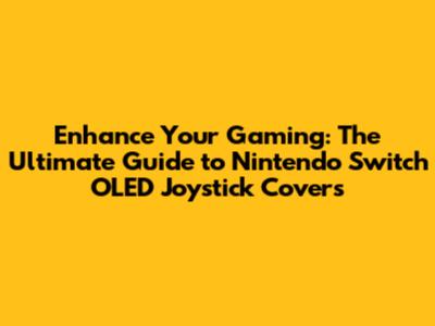 Enhance Your Gaming: The Ultimate Guide to Nintendo Switch OLED Joystick Covers