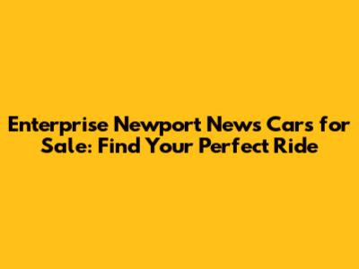 Enterprise Newport News Cars for Sale: Find Your Perfect Ride