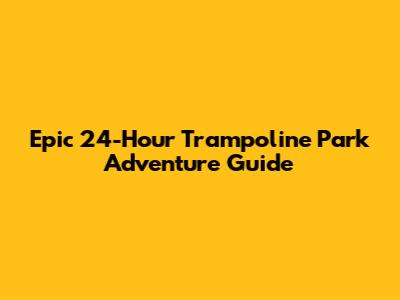 Epic 24-Hour Trampoline Park Adventure Guide