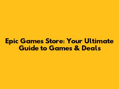 Epic Games Store: Your Ultimate Guide to Games & Deals