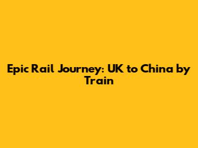 Epic Rail Journey: UK to China by Train
