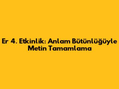 Er 4. Etkinlik: Anlam Bütünlüğüyle Metin Tamamlama