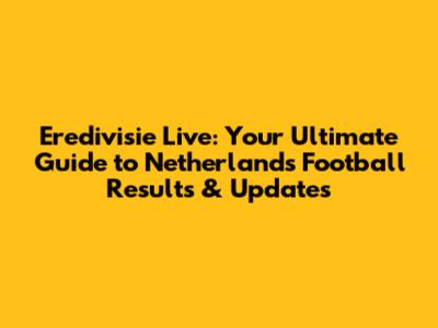 Eredivisie Live: Your Ultimate Guide to Netherlands Football Results & Updates