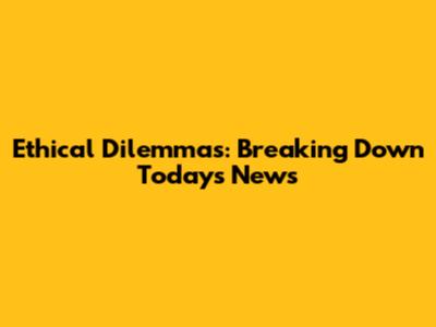 Ethical Dilemmas: Breaking Down Today's News