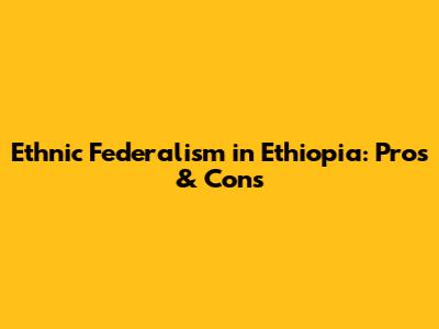Ethnic Federalism in Ethiopia: Pros & Cons