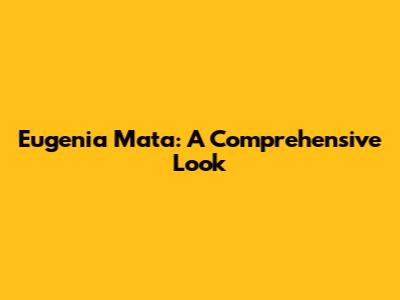 Eugenia Mata: A Comprehensive Look