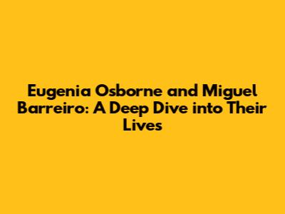 Eugenia Osborne and Miguel Barreiro: A Deep Dive into Their Lives