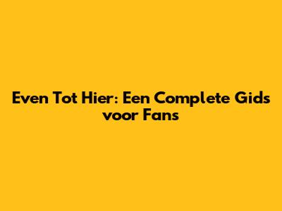 Even Tot Hier: Een Complete Gids voor Fans
