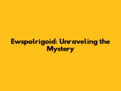 Ewspolrigoid: Unraveling the Mystery