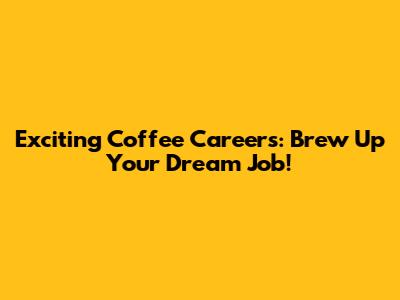 Exciting Coffee Careers: Brew Up Your Dream Job!