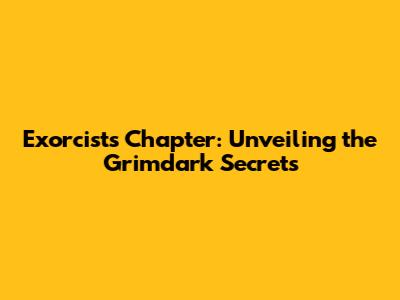 Exorcists Chapter: Unveiling the Grimdark Secrets