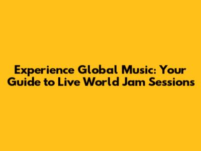 Experience Global Music: Your Guide to Live World Jam Sessions