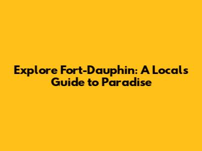 Explore Fort-Dauphin: A Local's Guide to Paradise