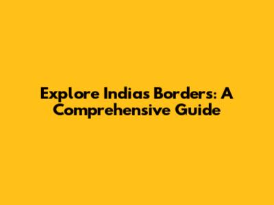 Explore India's Borders: A Comprehensive Guide