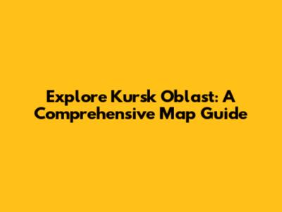 Explore Kursk Oblast: A Comprehensive Map Guide
