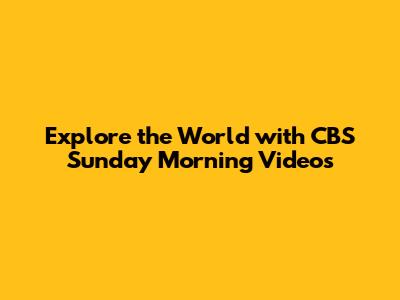 Explore the World with CBS Sunday Morning Videos