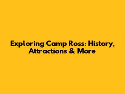 Exploring Camp Ross: History, Attractions & More