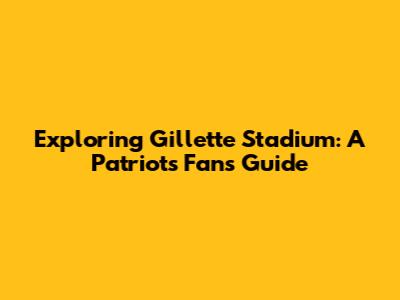 Exploring Gillette Stadium: A Patriots Fan's Guide