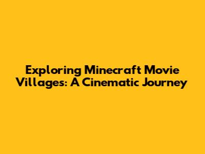 Exploring Minecraft Movie Villages: A Cinematic Journey