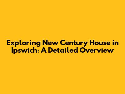 Exploring New Century House in Ipswich: A Detailed Overview