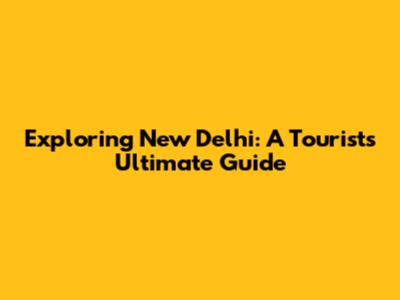 Exploring New Delhi: A Tourist's Ultimate Guide