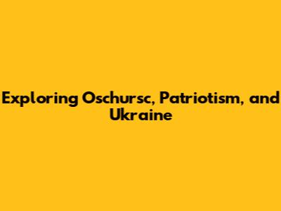 Exploring Oschursc, Patriotism, and Ukraine