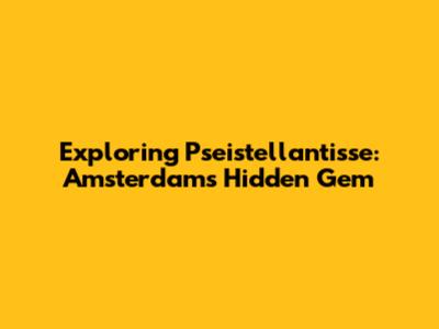 Exploring Pseistellantisse: Amsterdam's Hidden Gem