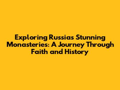 Exploring Russia's Stunning Monasteries: A Journey Through Faith and History