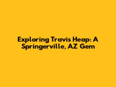 Exploring Travis Heap: A Springerville, AZ Gem
