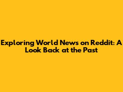 Exploring World News on Reddit: A Look Back at the Past