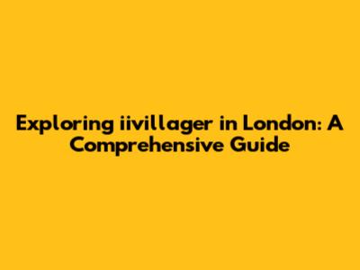 Exploring iivillager in London: A Comprehensive Guide