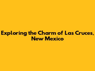 Exploring the Charm of Las Cruces, New Mexico