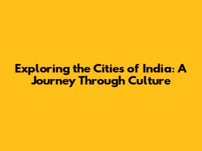 Exploring the Cities of India: A Journey Through Culture