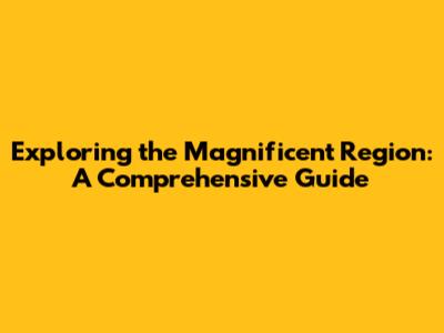 Exploring the Magnificent Region: A Comprehensive Guide
