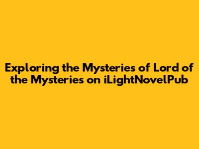 Exploring the Mysteries of Lord of the Mysteries on iLightNovelPub